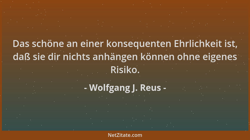 Wolfgang J. Reus - Das schöne an einer konsequenten Ehrlichkeit ist, daß sie dir nichts anhängen können ohne eigenes Risiko...