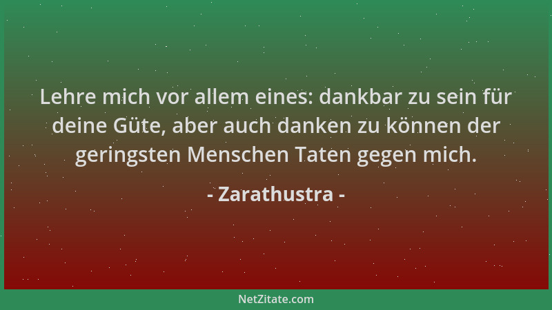 Zarathustra - Lehre mich vor allem eines: dankbar zu sein für deine Güte, aber auch danken zu können der geringsten Mensche...