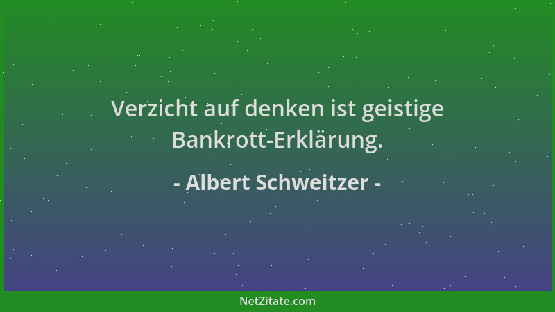 Albert Schweitzer - Verzicht auf denken ist geistige Bankrott-Erklärung....