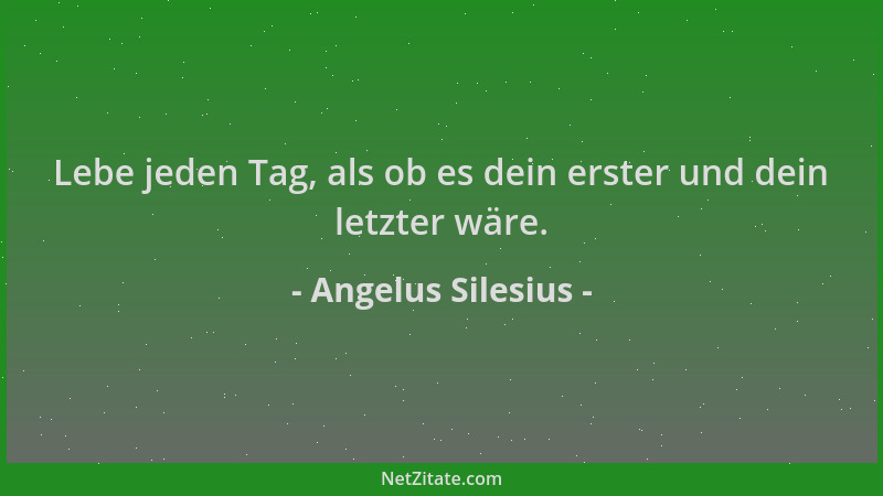 Angelus Silesius - Lebe jeden Tag, als ob es dein erster und dein letzter wäre....