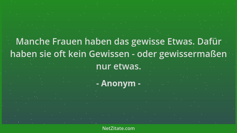 Anonym - Manche Frauen haben das gewisse Etwas. Dafür haben sie oft kein Gewissen - oder gewissermaßen nur etwas....