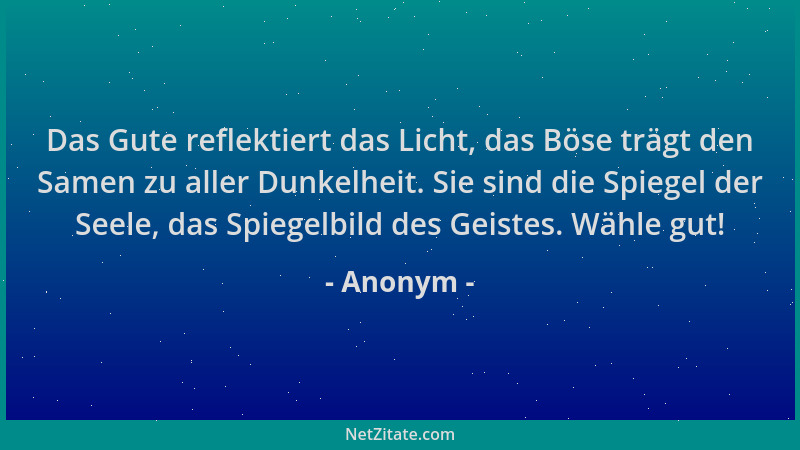 Anonym - Das Gute reflektiert das Licht, das Böse trägt den Samen zu aller Dunkelheit. Sie sind die Spiegel der Seele, das...