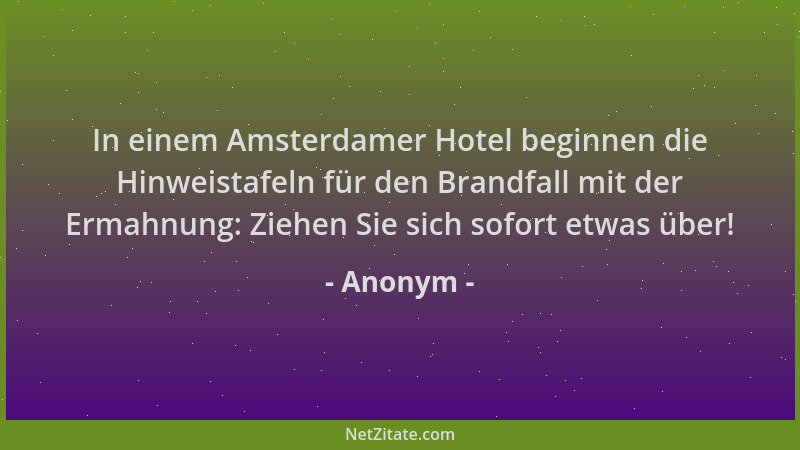 Anonym - In einem Amsterdamer Hotel beginnen die Hinweistafeln für den Brandfall mit der Ermahnung: Ziehen Sie sich sofort...