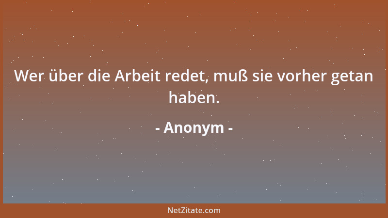 Anonym - Wer über die Arbeit redet, muß sie vorher getan haben....