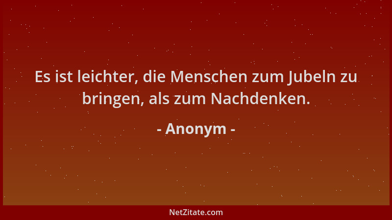 Anonym - Es ist leichter, die Menschen zum Jubeln zu bringen, als zum Nachdenken....