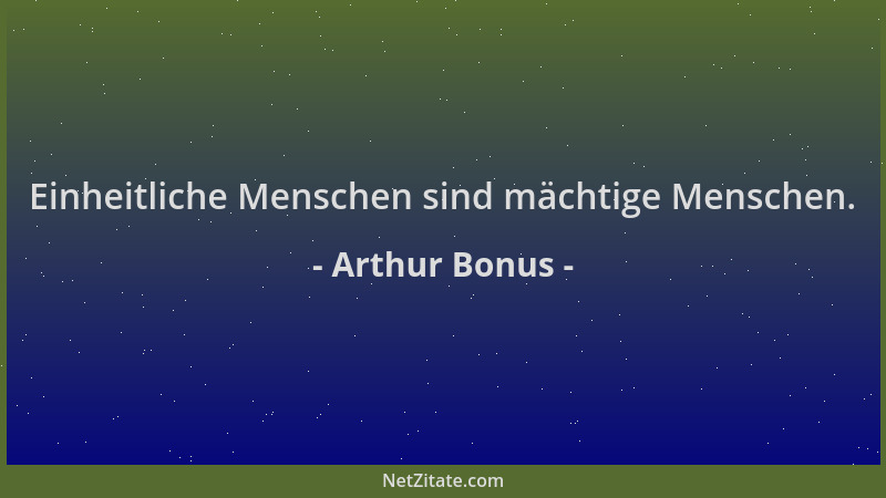 Arthur Bonus - Einheitliche Menschen sind mächtige Menschen....