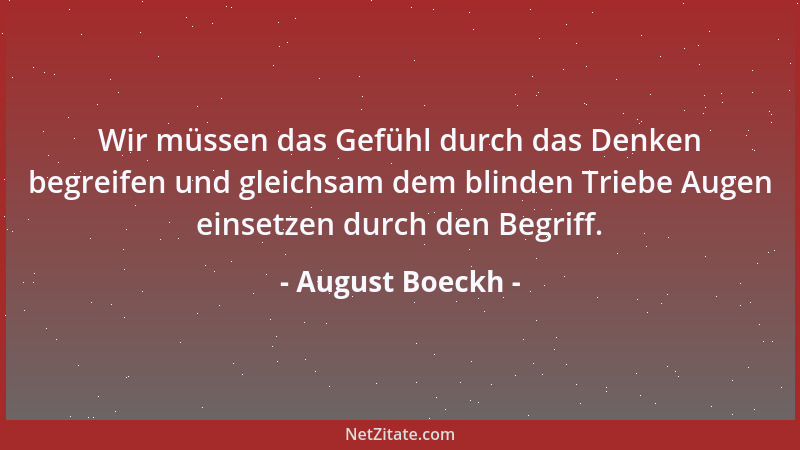 August Boeckh - Wir müssen das Gefühl durch das Denken begreifen und gleichsam dem blinden Triebe Augen einsetzen durch den...