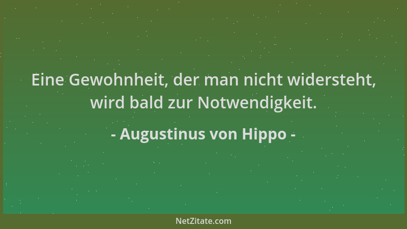 Augustinus von Hippo - Eine Gewohnheit, der man nicht widersteht, wird bald zur Notwendigkeit....