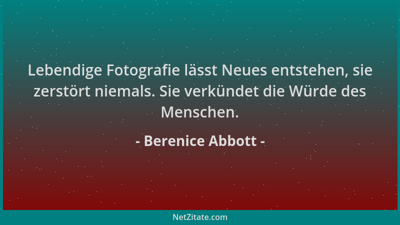Berenice Abbott - Lebendige Fotografie lässt Neues entstehen, sie zerstört niemals. Sie verkündet die Würde des Menschen....