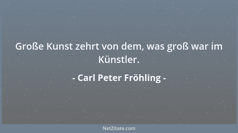 Carl Peter Fröhling - Große Kunst zehrt von dem, was groß war im Künstler....
