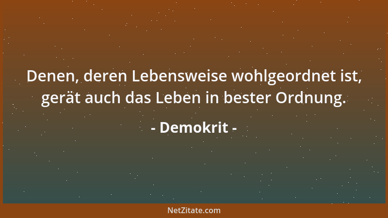 Demokrit - Denen, deren Lebensweise wohlgeordnet ist, gerät auch das Leben in bester Ordnung....