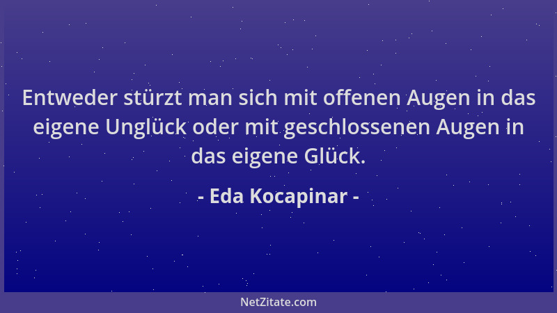 Eda Kocapinar - Entweder stürzt man sich mit offenen Augen in das eigene Unglück oder mit geschlossenen Augen in das eigene...