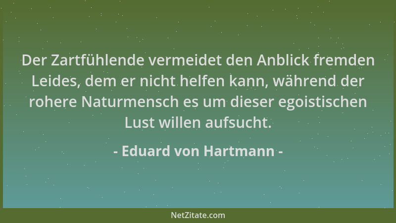Eduard von Hartmann - Der Zartfühlende vermeidet den Anblick fremden Leides, dem er nicht helfen kann, während der rohere N...