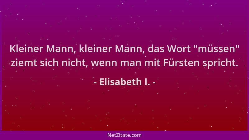 Elisabeth I. - Kleiner Mann, kleiner Mann, das Wort "müssen " ziemt sich nicht, wenn man mit Fürsten spricht....