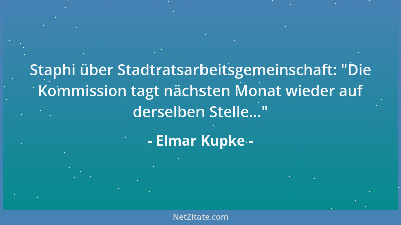 Elmar Kupke - Staphi über Stadtratsarbeitsgemeinschaft:  "Die Kommission tagt nächsten Monat wieder auf derselben Stelle... "...