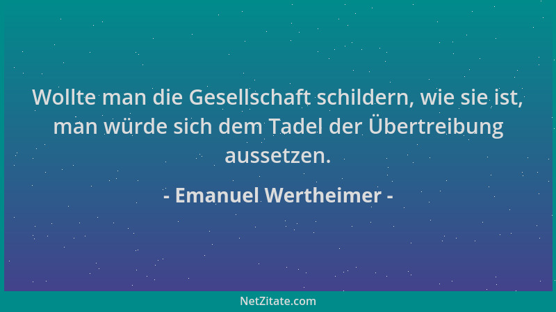 Emanuel Wertheimer - Wollte man die Gesellschaft schildern, wie sie ist, man würde sich dem Tadel der Übertreibung aussetze...