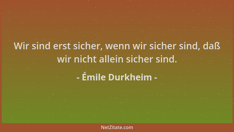 Émile Durkheim - Wir sind erst sicher, wenn wir sicher sind, daß wir nicht allein sicher sind....