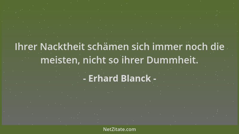Erhard Blanck - Ihrer Nacktheit schämen sich immer noch die meisten, nicht so ihrer Dummheit....