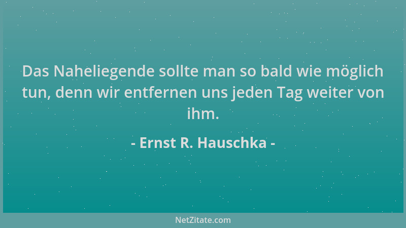 Ernst R. Hauschka - Das Naheliegende sollte man so bald wie möglich tun, denn wir entfernen uns jeden Tag weiter von ihm....