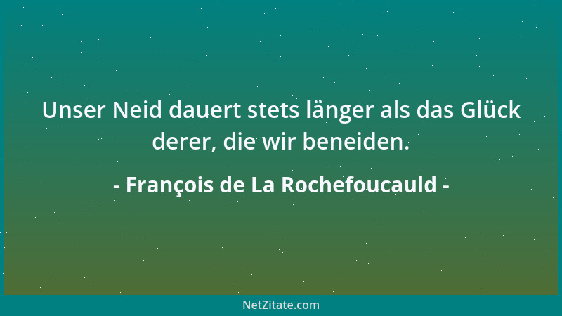 François de La Rochefoucauld - Unser Neid dauert stets länger als das Glück derer, die wir beneiden....