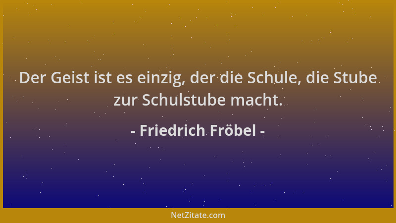 Friedrich Fröbel - Der Geist ist es einzig, der die Schule, die Stube zur Schulstube macht....