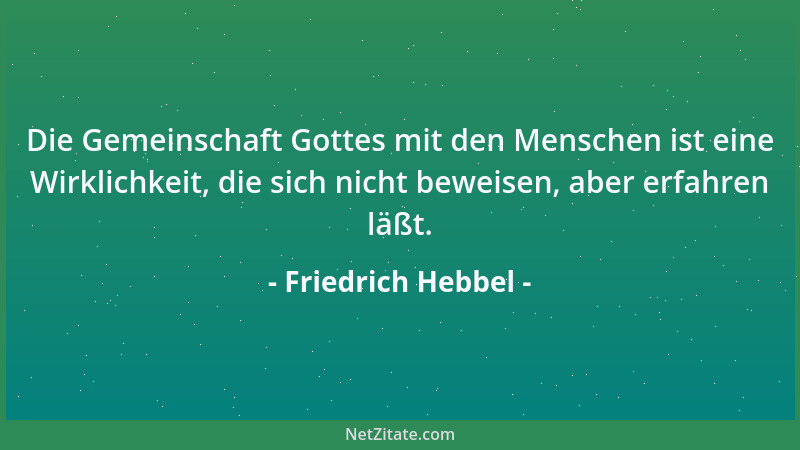 Friedrich Hebbel - Die Gemeinschaft Gottes mit den Menschen ist eine Wirklichkeit, die sich nicht beweisen, aber erfahren l...