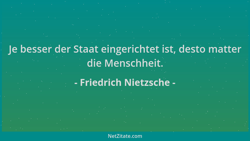 Friedrich Nietzsche - Je besser der Staat eingerichtet ist, desto matter die Menschheit....