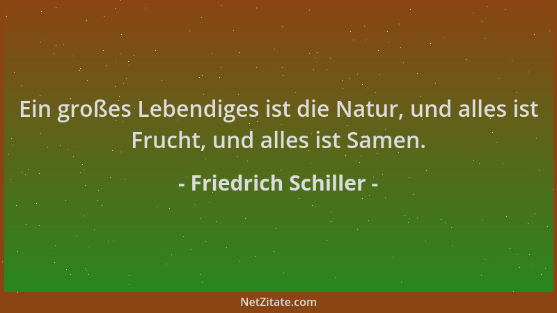 Friedrich Schiller - Ein großes Lebendiges ist die Natur, und alles ist Frucht, und alles ist Samen....