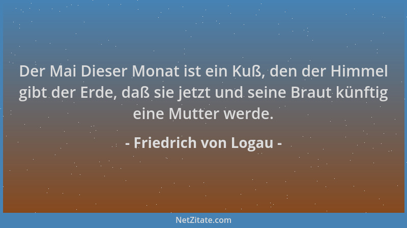 Friedrich von Logau - Der Mai Dieser Monat ist ein Kuß, den der Himmel gibt der Erde, daß sie jetzt und seine Braut künftig...
