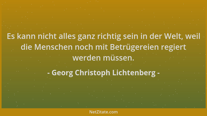 Georg Christoph Lichtenberg - Es kann nicht alles ganz richtig sein in der Welt, weil die Menschen noch mit Betrügereien re...