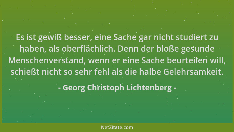 Georg Christoph Lichtenberg - Es ist gewiß besser, eine Sache gar nicht studiert zu haben, als oberflächlich. Denn der bloß...