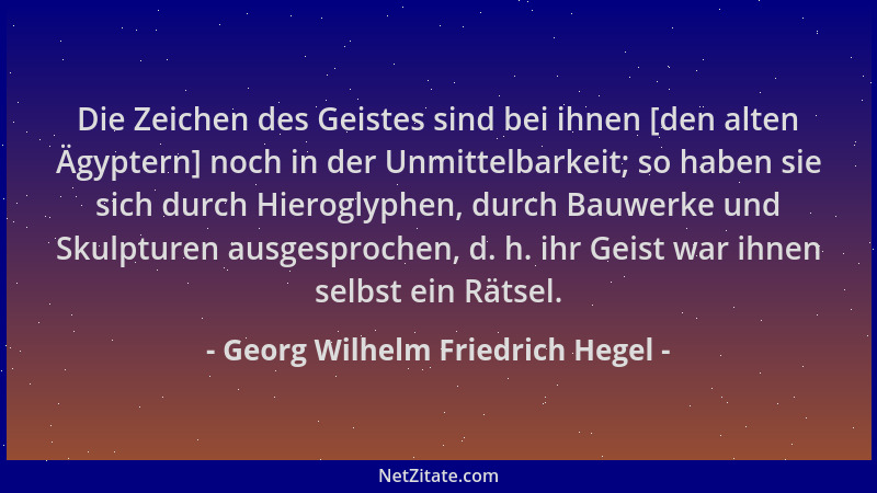 Georg Wilhelm Friedrich Hegel - Die Zeichen des Geistes sind bei ihnen [den alten Ägyptern] noch in der Unmittelbarkeit; so...