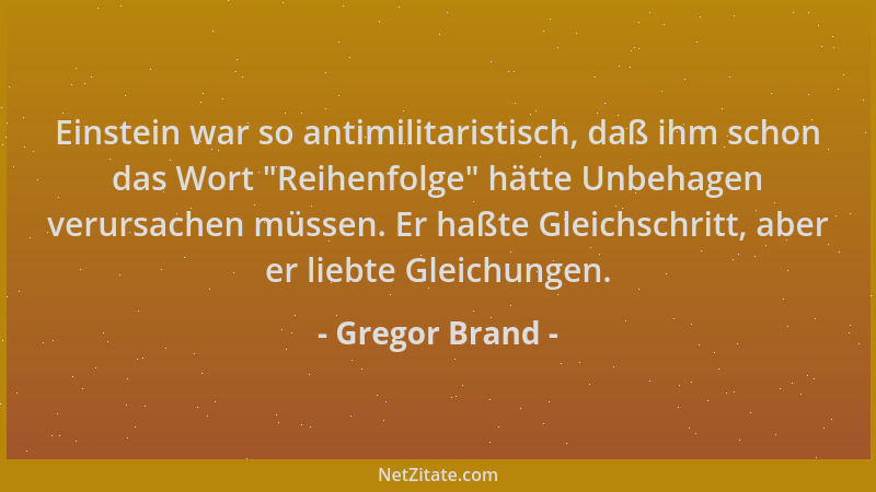 Gregor Brand - Einstein war so antimilitaristisch, daß ihm schon das Wort  "Reihenfolge " hätte Unbehagen verursachen müssen....
