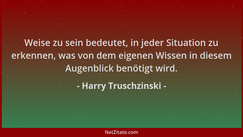 Harry Truschzinski - Weise zu sein bedeutet, in jeder Situation zu erkennen, was von dem eigenen Wissen in diesem Augenblic...