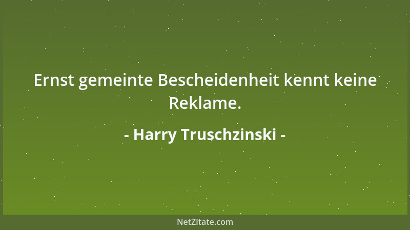 Harry Truschzinski - Ernst gemeinte Bescheidenheit kennt keine Reklame....