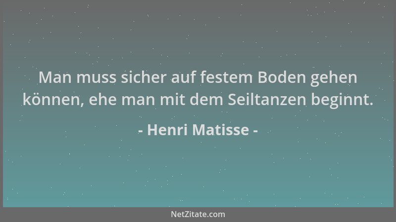 Henri Matisse - Man muss sicher auf festem Boden gehen können, ehe man mit dem Seiltanzen beginnt....