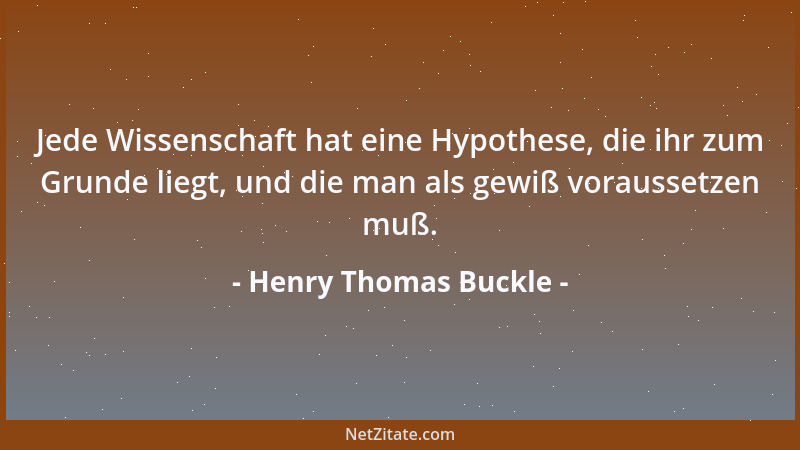 Henry Thomas Buckle - Jede Wissenschaft hat eine Hypothese, die ihr zum Grunde liegt, und die man als gewiß voraussetzen mu...