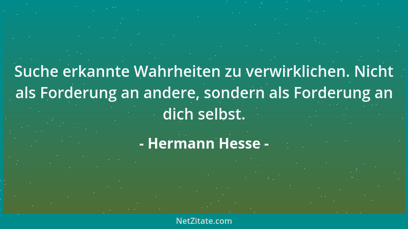 Hermann Hesse - Suche erkannte Wahrheiten zu verwirklichen. Nicht als Forderung an andere, sondern als Forderung an dich se...