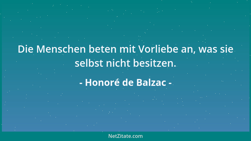 Honoré de Balzac - Die Menschen beten mit Vorliebe an, was sie selbst nicht besitzen....
