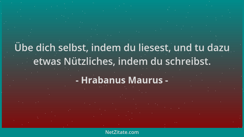 Hrabanus Maurus - Übe dich selbst, indem du liesest, und tu dazu etwas Nützliches, indem du schreibst....