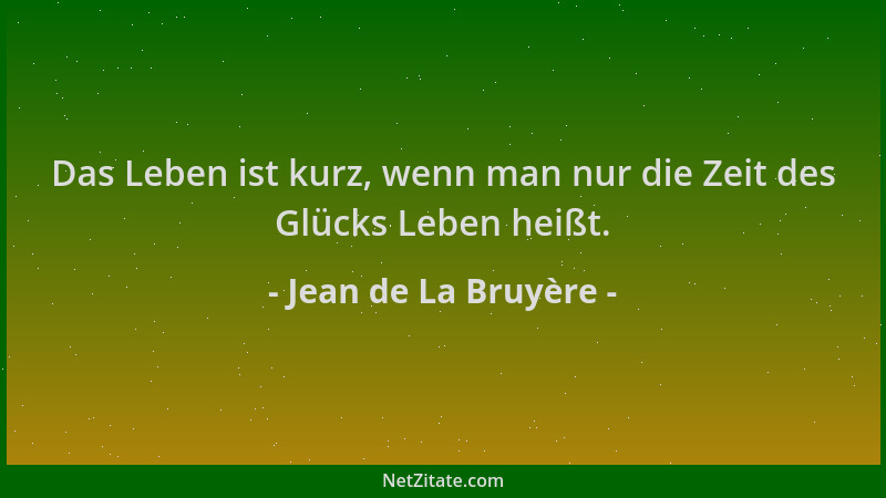 Jean de La Bruyère - Das Leben ist kurz, wenn man nur die Zeit des Glücks Leben heißt....