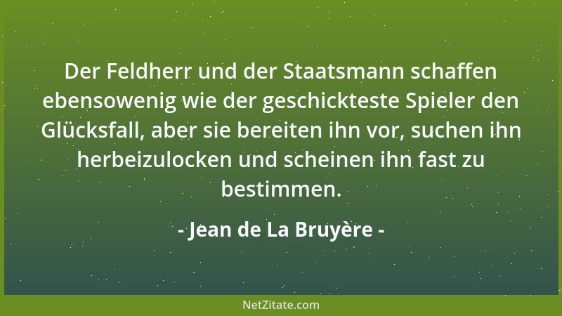 Jean de La Bruyère - Der Feldherr und der Staatsmann schaffen ebensowenig wie der geschickteste Spieler den Glücksfall, abe...