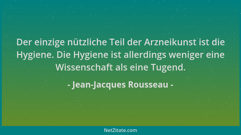 Jean-Jacques Rousseau - Der einzige nützliche Teil der Arzneikunst ist die Hygiene. Die Hygiene ist allerdings weniger eine...