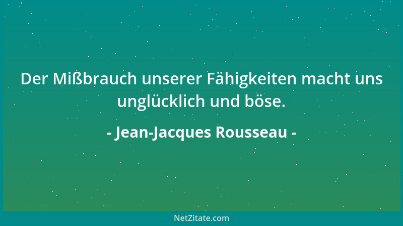 Jean-Jacques Rousseau - Der Mißbrauch unserer Fähigkeiten macht uns unglücklich und böse....