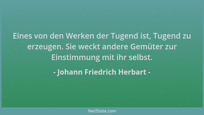Johann Friedrich Herbart - Eines von den Werken der Tugend ist, Tugend zu erzeugen. Sie weckt andere Gemüter zur Einstimmun...