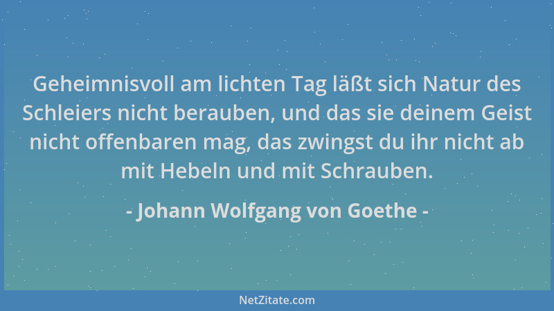 Johann Wolfgang von Goethe - Geheimnisvoll am lichten Tag läßt sich Natur des Schleiers nicht berauben, und das sie deinem...