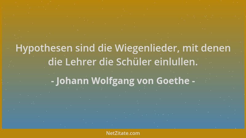Johann Wolfgang von Goethe - Hypothesen sind die Wiegenlieder, mit denen die Lehrer die Schüler einlullen....