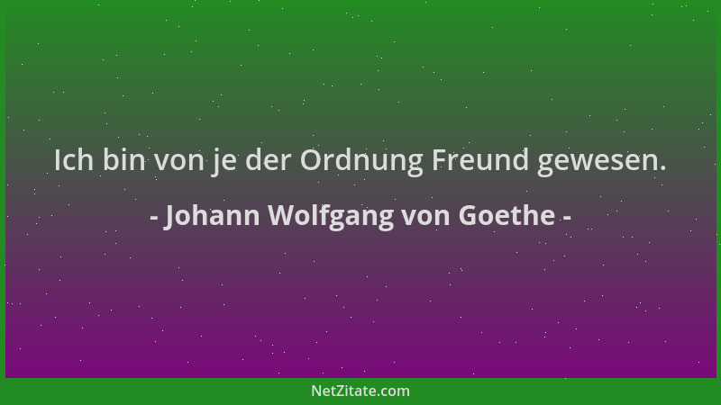 Johann Wolfgang von Goethe - Ich bin von je der Ordnung Freund gewesen....