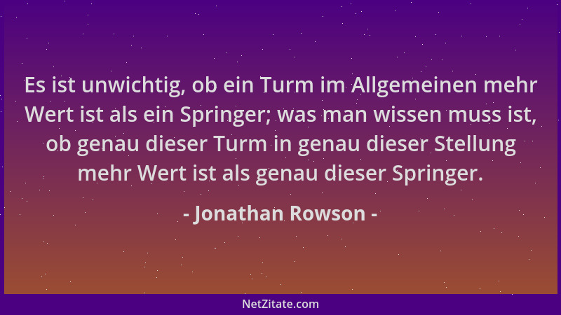 Jonathan Rowson - Es ist unwichtig, ob ein Turm im Allgemeinen mehr Wert ist als ein Springer; was man wissen muss ist, ob...