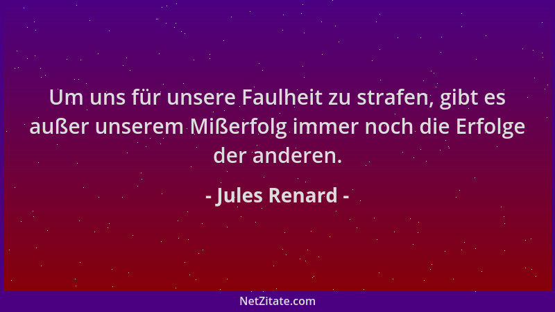 Jules Renard - Um uns für unsere Faulheit zu strafen, gibt es außer unserem Mißerfolg immer noch die Erfolge der anderen....